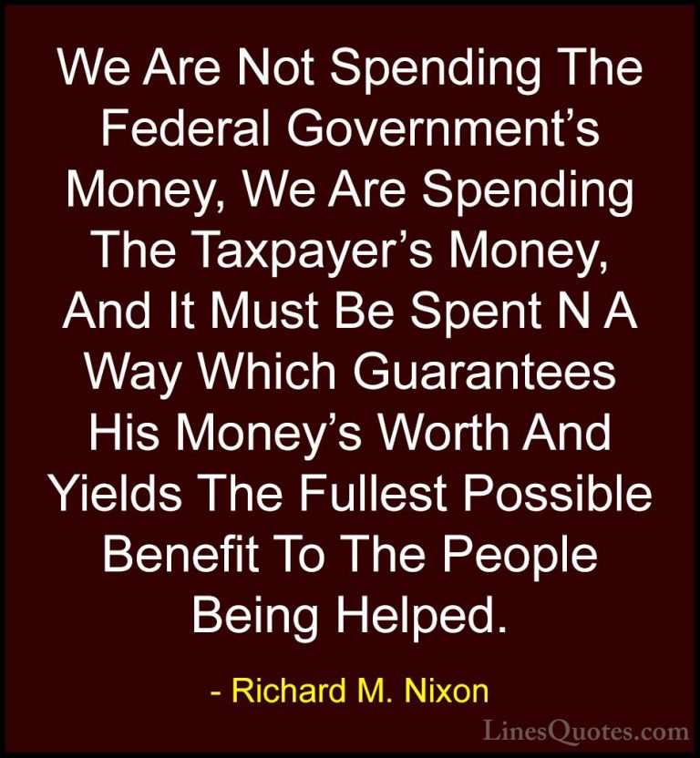 Richard M. Nixon Quotes (88) - We Are Not Spending The Federal Go... - QuotesWe Are Not Spending The Federal Government's Money, We Are Spending The Taxpayer's Money, And It Must Be Spent N A Way Which Guarantees His Money's Worth And Yields The Fullest Possible Benefit To The People Being Helped.