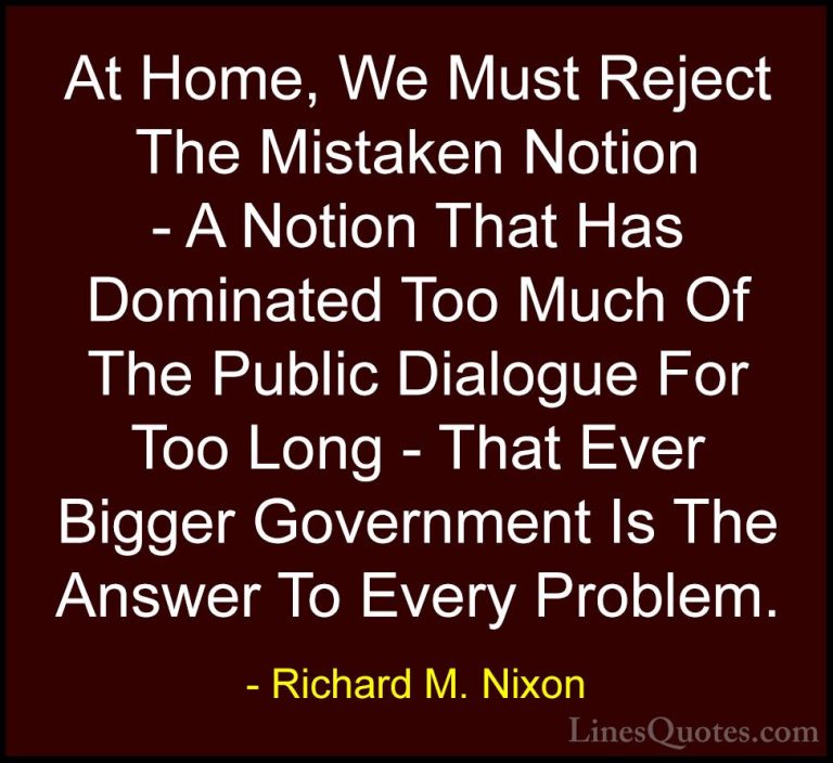 Richard M. Nixon Quotes (89) - At Home, We Must Reject The Mistak... - QuotesAt Home, We Must Reject The Mistaken Notion - A Notion That Has Dominated Too Much Of The Public Dialogue For Too Long - That Ever Bigger Government Is The Answer To Every Problem.