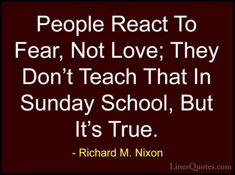 Richard M. Nixon Quotes (9) - People React To Fear, Not Love; The... - QuotesPeople React To Fear, Not Love; They Don't Teach That In Sunday School, But It's True.