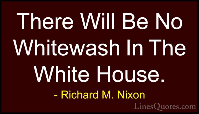 Richard M. Nixon Quotes (90) - There Will Be No Whitewash In The ... - QuotesThere Will Be No Whitewash In The White House.
