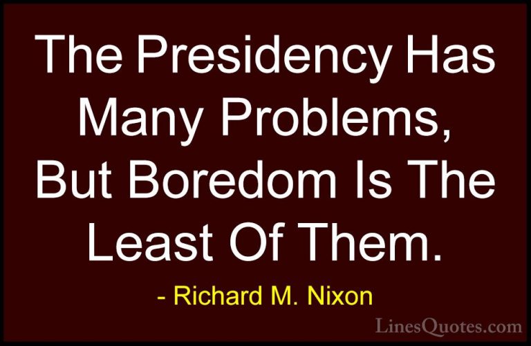 Richard M. Nixon Quotes (92) - The Presidency Has Many Problems, ... - QuotesThe Presidency Has Many Problems, But Boredom Is The Least Of Them.