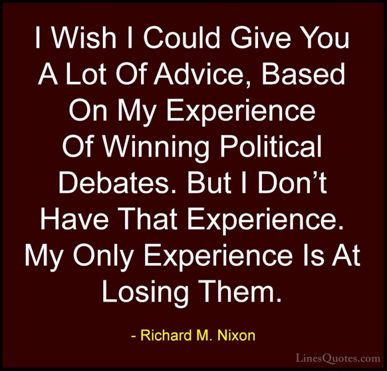 Richard M. Nixon Quotes (96) - I Wish I Could Give You A Lot Of A... - QuotesI Wish I Could Give You A Lot Of Advice, Based On My Experience Of Winning Political Debates. But I Don't Have That Experience. My Only Experience Is At Losing Them.