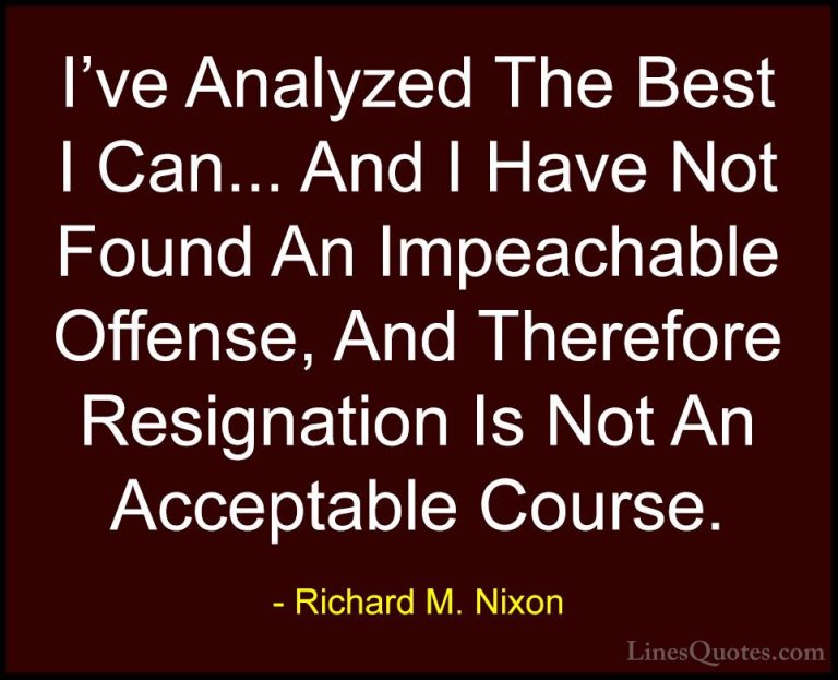 Richard M. Nixon Quotes (97) - I've Analyzed The Best I Can... An... - QuotesI've Analyzed The Best I Can... And I Have Not Found An Impeachable Offense, And Therefore Resignation Is Not An Acceptable Course.