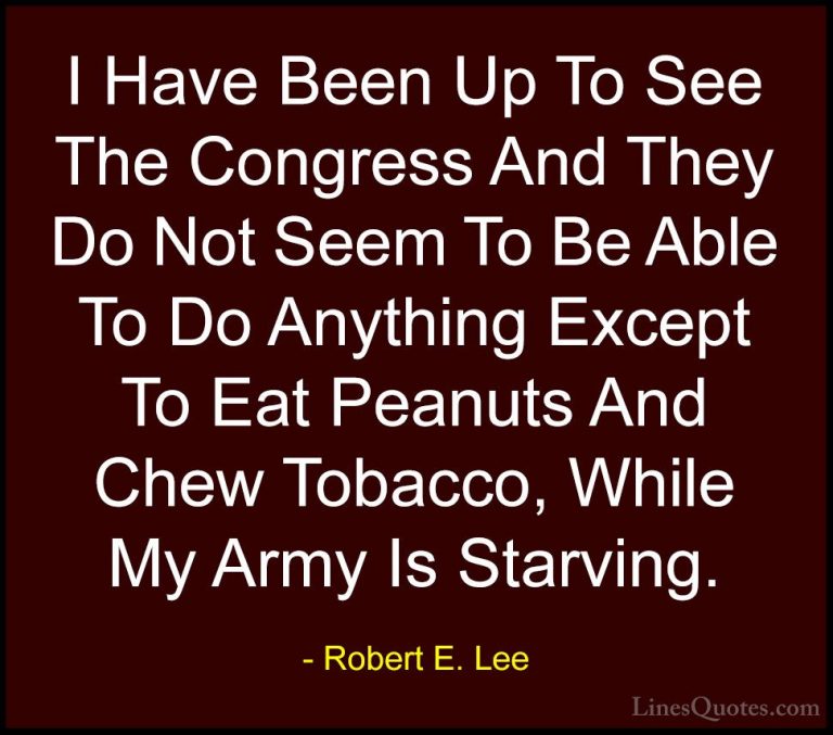 Robert E. Lee Quotes (10) - I Have Been Up To See The Congress An... - QuotesI Have Been Up To See The Congress And They Do Not Seem To Be Able To Do Anything Except To Eat Peanuts And Chew Tobacco, While My Army Is Starving.