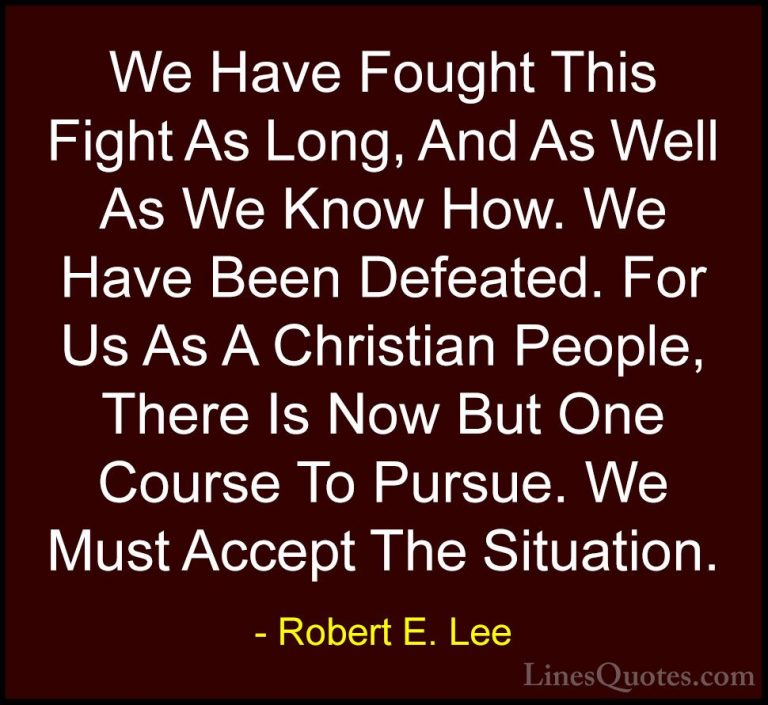 Robert E. Lee Quotes (12) - We Have Fought This Fight As Long, An... - QuotesWe Have Fought This Fight As Long, And As Well As We Know How. We Have Been Defeated. For Us As A Christian People, There Is Now But One Course To Pursue. We Must Accept The Situation.