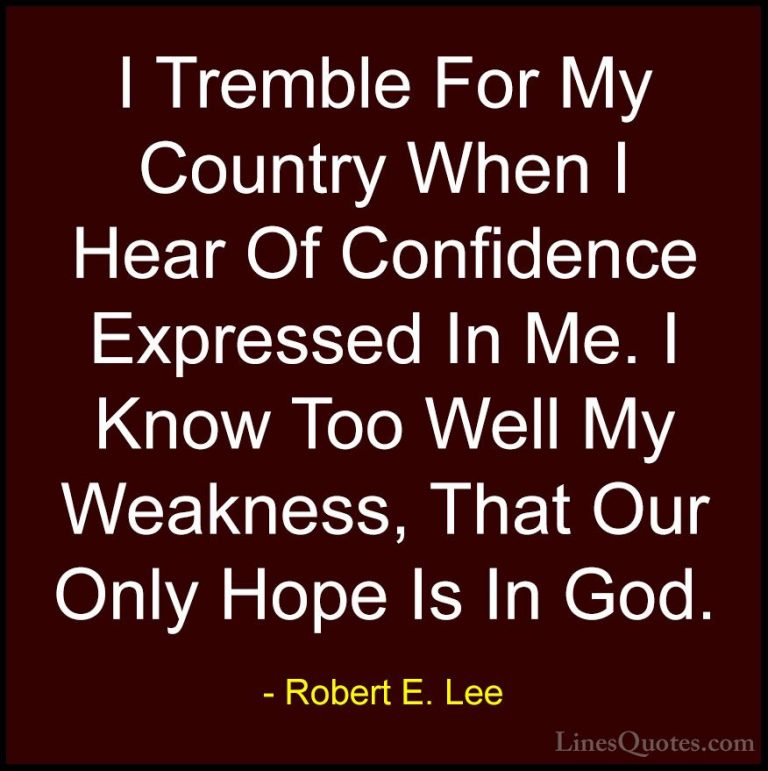 Robert E. Lee Quotes (18) - I Tremble For My Country When I Hear ... - QuotesI Tremble For My Country When I Hear Of Confidence Expressed In Me. I Know Too Well My Weakness, That Our Only Hope Is In God.