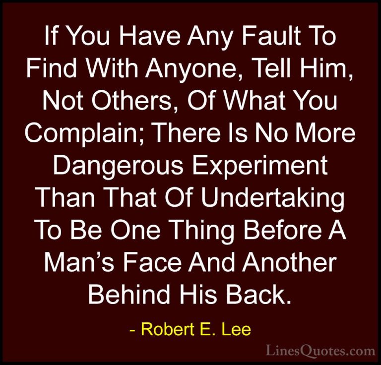 Robert E. Lee Quotes (25) - If You Have Any Fault To Find With An... - QuotesIf You Have Any Fault To Find With Anyone, Tell Him, Not Others, Of What You Complain; There Is No More Dangerous Experiment Than That Of Undertaking To Be One Thing Before A Man's Face And Another Behind His Back.
