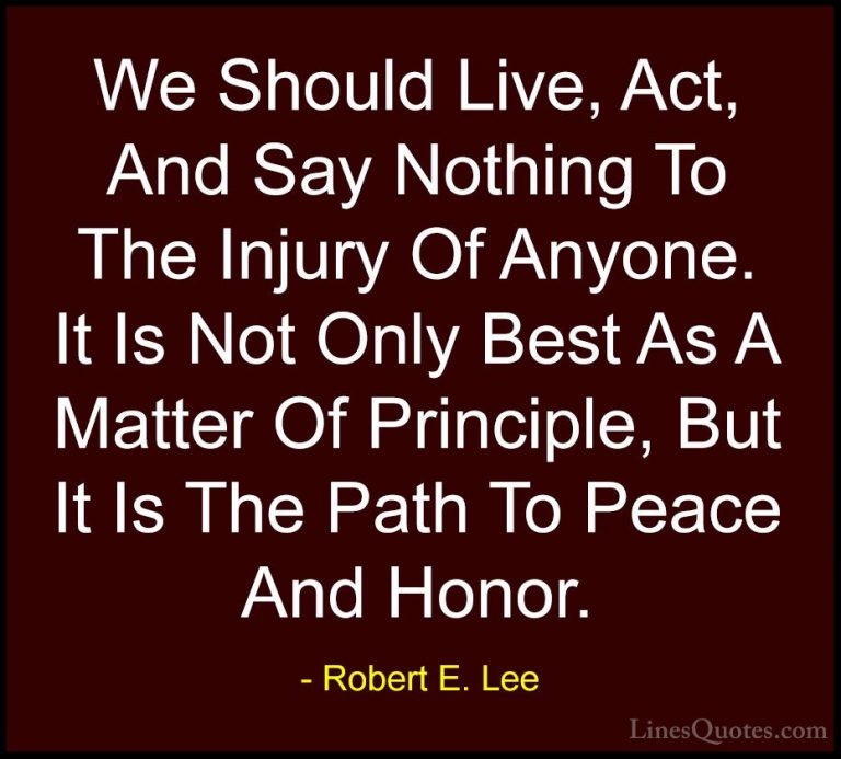 Robert E. Lee Quotes (30) - We Should Live, Act, And Say Nothing ... - QuotesWe Should Live, Act, And Say Nothing To The Injury Of Anyone. It Is Not Only Best As A Matter Of Principle, But It Is The Path To Peace And Honor.