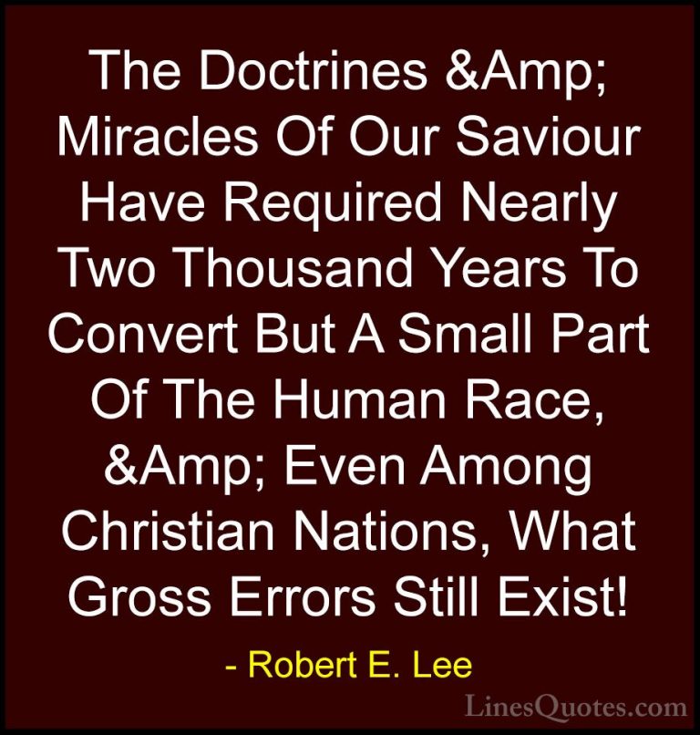 Robert E. Lee Quotes (33) - The Doctrines &Amp; Miracles Of Our S... - QuotesThe Doctrines &Amp; Miracles Of Our Saviour Have Required Nearly Two Thousand Years To Convert But A Small Part Of The Human Race, &Amp; Even Among Christian Nations, What Gross Errors Still Exist!