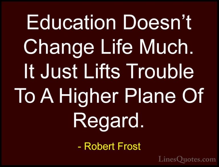 Robert Frost Quotes (11) - Education Doesn't Change Life Much. It... - QuotesEducation Doesn't Change Life Much. It Just Lifts Trouble To A Higher Plane Of Regard.