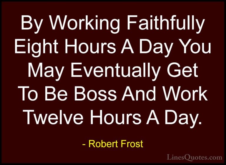 Robert Frost Quotes (15) - By Working Faithfully Eight Hours A Da... - QuotesBy Working Faithfully Eight Hours A Day You May Eventually Get To Be Boss And Work Twelve Hours A Day.