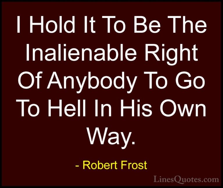 Robert Frost Quotes (17) - I Hold It To Be The Inalienable Right ... - QuotesI Hold It To Be The Inalienable Right Of Anybody To Go To Hell In His Own Way.