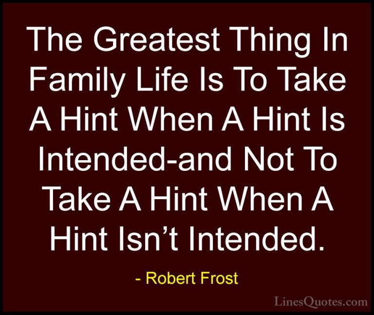 Robert Frost Quotes (19) - The Greatest Thing In Family Life Is T... - QuotesThe Greatest Thing In Family Life Is To Take A Hint When A Hint Is Intended-and Not To Take A Hint When A Hint Isn't Intended.