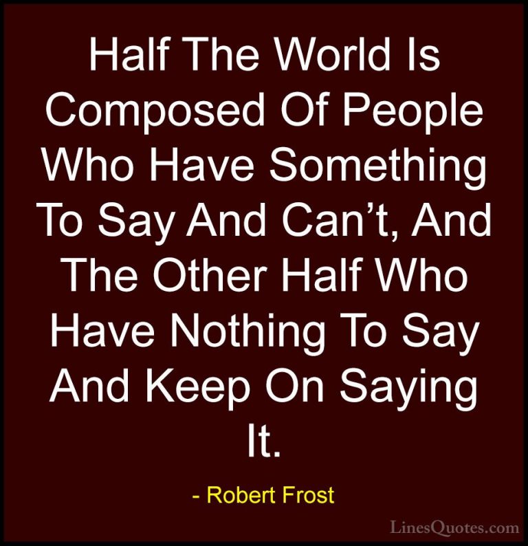 Robert Frost Quotes (24) - Half The World Is Composed Of People W... - QuotesHalf The World Is Composed Of People Who Have Something To Say And Can't, And The Other Half Who Have Nothing To Say And Keep On Saying It.