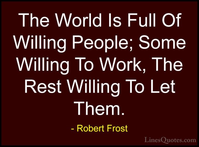 Robert Frost Quotes (25) - The World Is Full Of Willing People; S... - QuotesThe World Is Full Of Willing People; Some Willing To Work, The Rest Willing To Let Them.