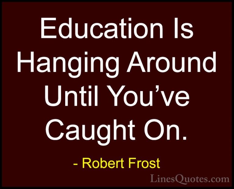 Robert Frost Quotes (29) - Education Is Hanging Around Until You'... - QuotesEducation Is Hanging Around Until You've Caught On.