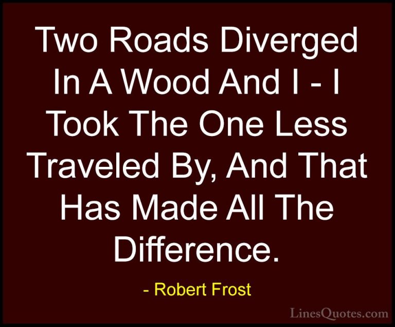 Robert Frost Quotes (3) - Two Roads Diverged In A Wood And I - I ... - QuotesTwo Roads Diverged In A Wood And I - I Took The One Less Traveled By, And That Has Made All The Difference.
