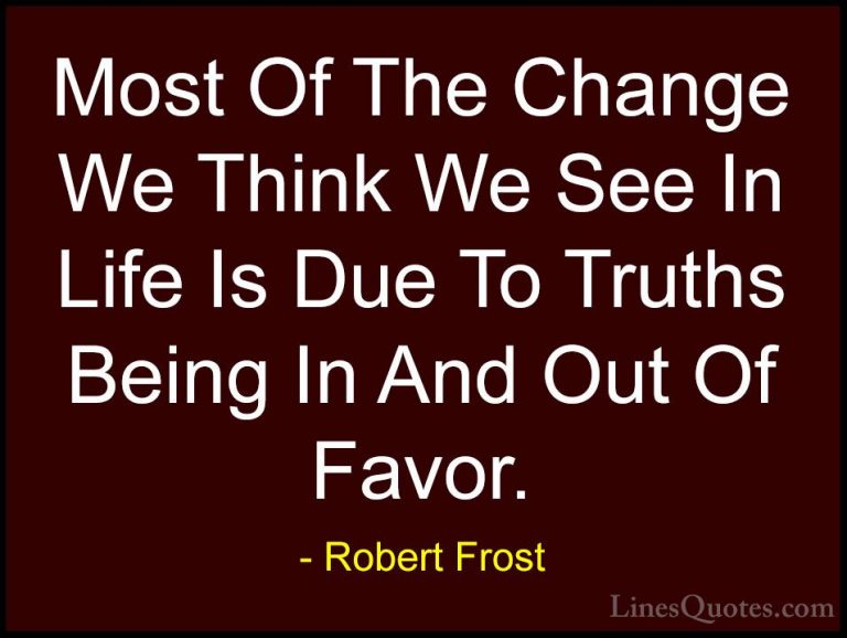 Robert Frost Quotes (37) - Most Of The Change We Think We See In ... - QuotesMost Of The Change We Think We See In Life Is Due To Truths Being In And Out Of Favor.