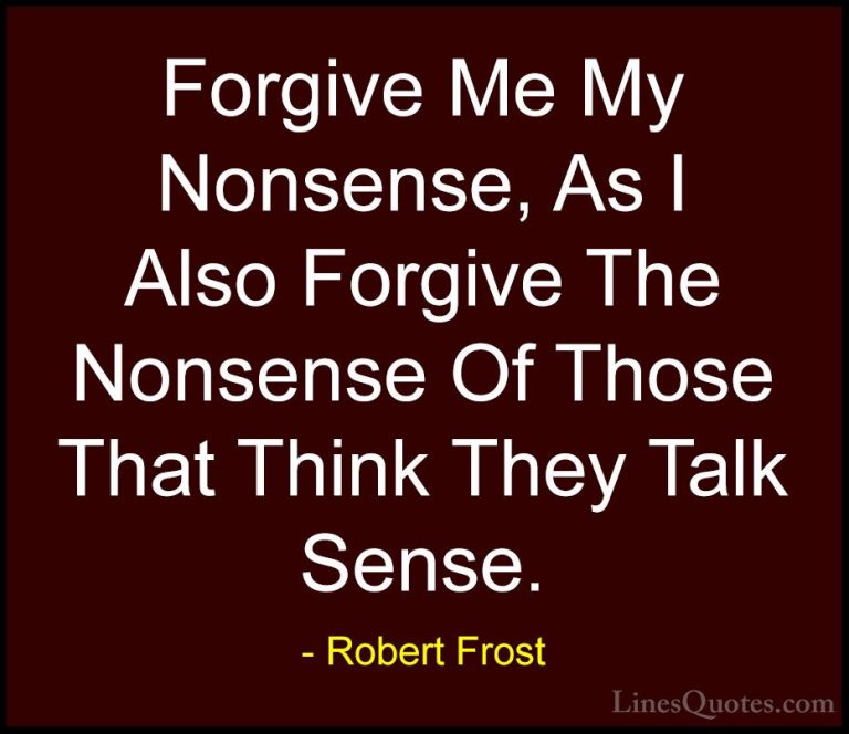 Robert Frost Quotes (40) - Forgive Me My Nonsense, As I Also Forg... - QuotesForgive Me My Nonsense, As I Also Forgive The Nonsense Of Those That Think They Talk Sense.