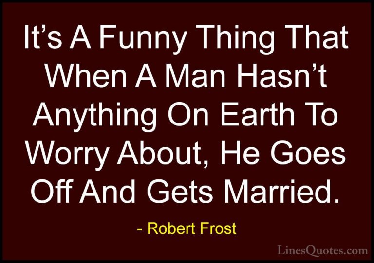 Robert Frost Quotes (48) - It's A Funny Thing That When A Man Has... - QuotesIt's A Funny Thing That When A Man Hasn't Anything On Earth To Worry About, He Goes Off And Gets Married.