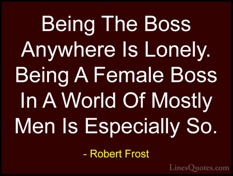 Robert Frost Quotes (58) - Being The Boss Anywhere Is Lonely. Bei... - QuotesBeing The Boss Anywhere Is Lonely. Being A Female Boss In A World Of Mostly Men Is Especially So.