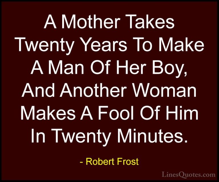 Robert Frost Quotes (60) - A Mother Takes Twenty Years To Make A ... - QuotesA Mother Takes Twenty Years To Make A Man Of Her Boy, And Another Woman Makes A Fool Of Him In Twenty Minutes.