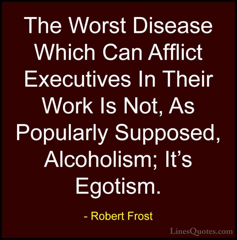 Robert Frost Quotes (69) - The Worst Disease Which Can Afflict Ex... - QuotesThe Worst Disease Which Can Afflict Executives In Their Work Is Not, As Popularly Supposed, Alcoholism; It's Egotism.