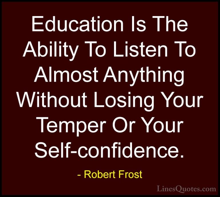 Robert Frost Quotes (7) - Education Is The Ability To Listen To A... - QuotesEducation Is The Ability To Listen To Almost Anything Without Losing Your Temper Or Your Self-confidence.
