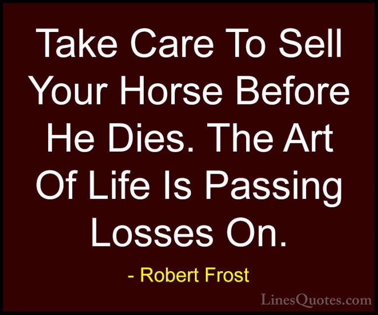 Robert Frost Quotes (73) - Take Care To Sell Your Horse Before He... - QuotesTake Care To Sell Your Horse Before He Dies. The Art Of Life Is Passing Losses On.