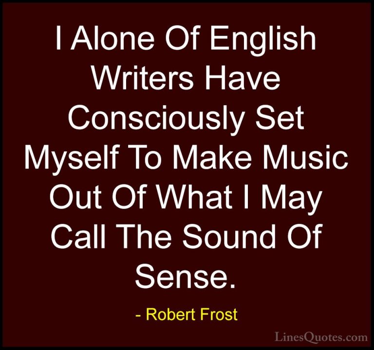 Robert Frost Quotes (74) - I Alone Of English Writers Have Consci... - QuotesI Alone Of English Writers Have Consciously Set Myself To Make Music Out Of What I May Call The Sound Of Sense.