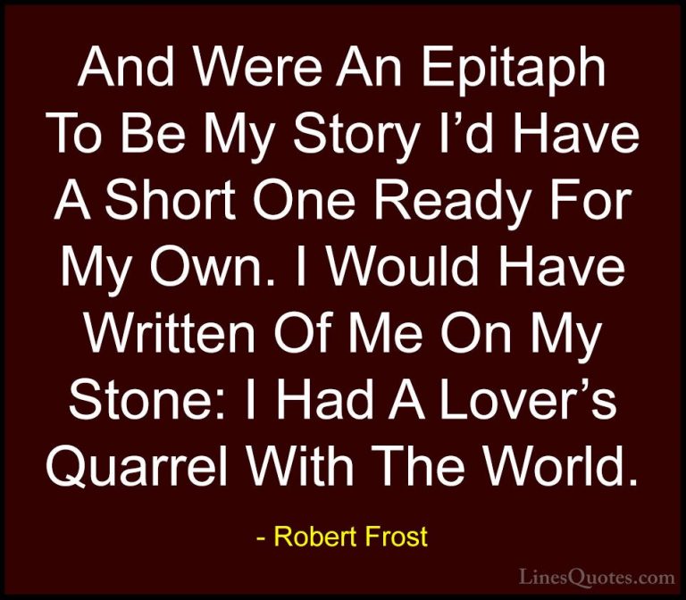 Robert Frost Quotes (75) - And Were An Epitaph To Be My Story I'd... - QuotesAnd Were An Epitaph To Be My Story I'd Have A Short One Ready For My Own. I Would Have Written Of Me On My Stone: I Had A Lover's Quarrel With The World.