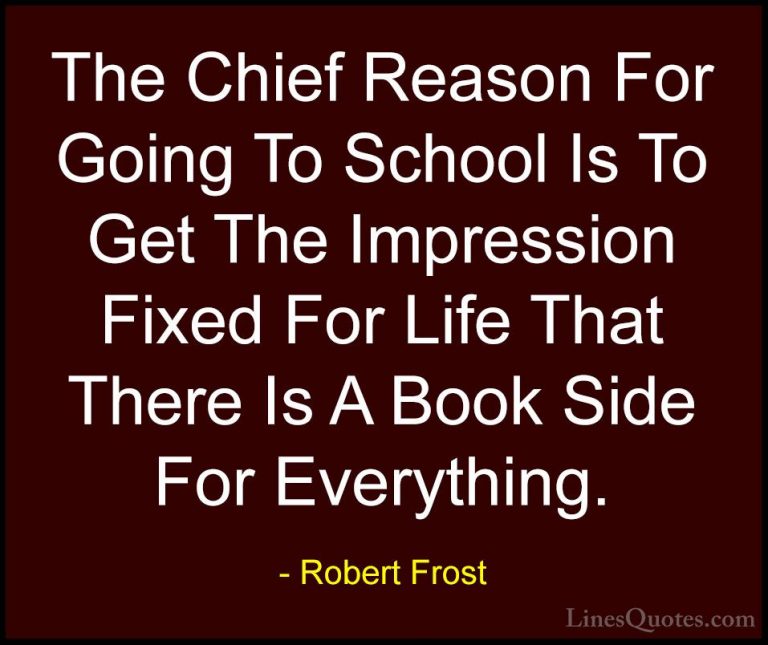 Robert Frost Quotes (77) - The Chief Reason For Going To School I... - QuotesThe Chief Reason For Going To School Is To Get The Impression Fixed For Life That There Is A Book Side For Everything.