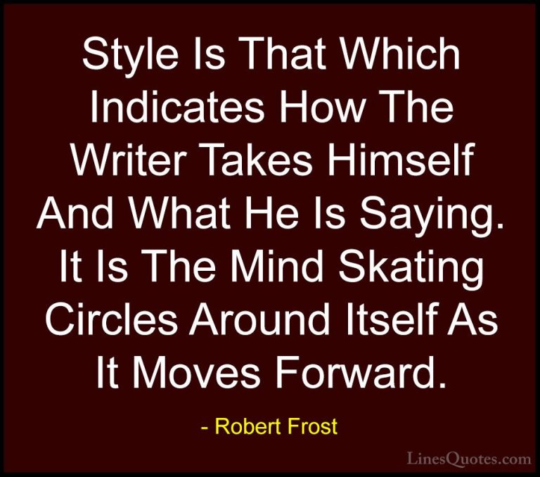 Robert Frost Quotes (80) - Style Is That Which Indicates How The ... - QuotesStyle Is That Which Indicates How The Writer Takes Himself And What He Is Saying. It Is The Mind Skating Circles Around Itself As It Moves Forward.