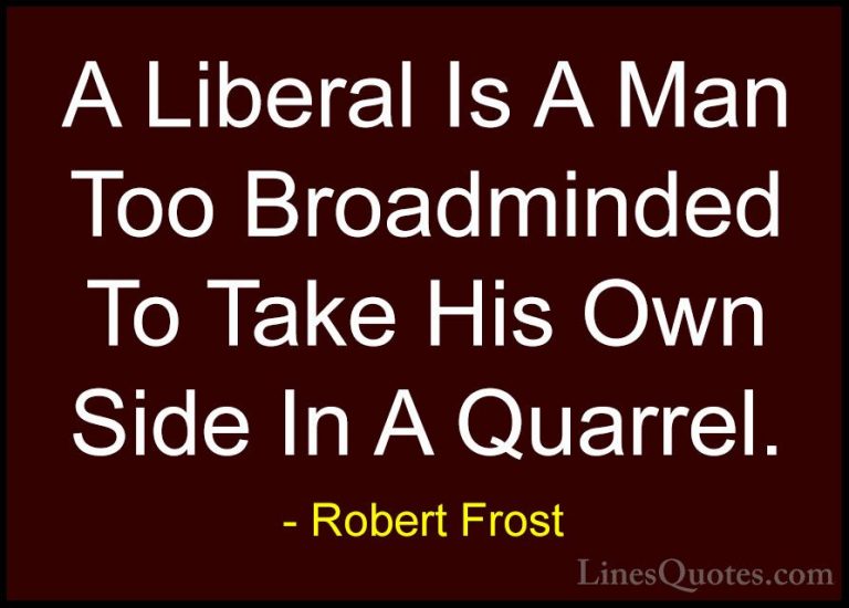 Robert Frost Quotes (84) - A Liberal Is A Man Too Broadminded To ... - QuotesA Liberal Is A Man Too Broadminded To Take His Own Side In A Quarrel.