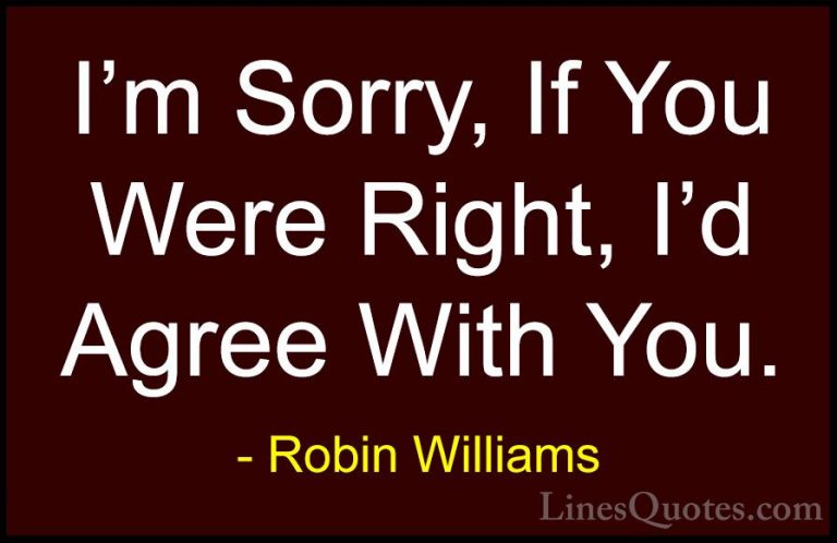 Robin Williams Quotes (1) - I'm Sorry, If You Were Right, I'd Agr... - QuotesI'm Sorry, If You Were Right, I'd Agree With You.