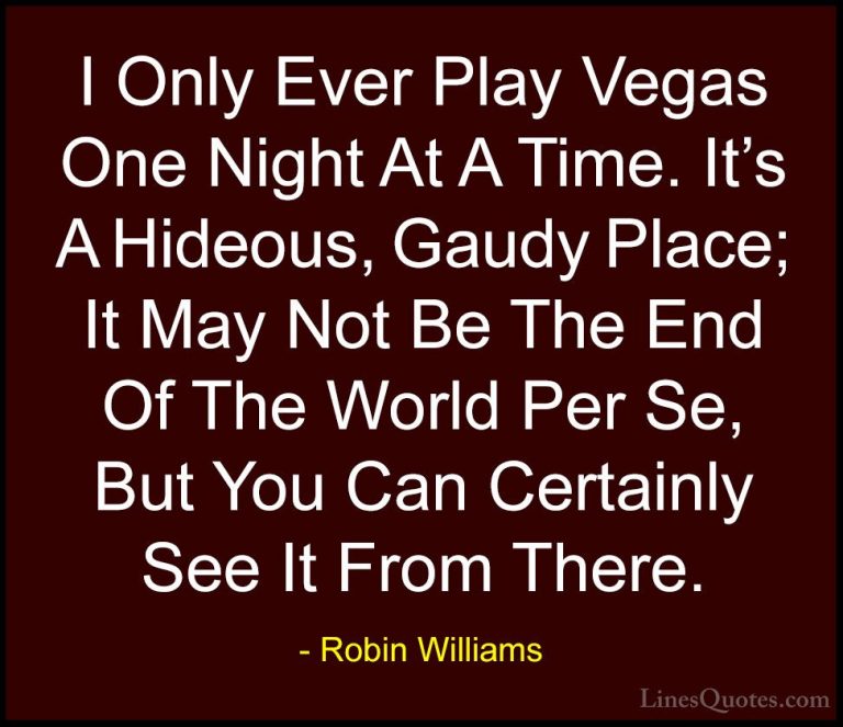 Robin Williams Quotes (10) - I Only Ever Play Vegas One Night At ... - QuotesI Only Ever Play Vegas One Night At A Time. It's A Hideous, Gaudy Place; It May Not Be The End Of The World Per Se, But You Can Certainly See It From There.