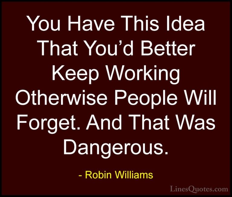 Robin Williams Quotes (11) - You Have This Idea That You'd Better... - QuotesYou Have This Idea That You'd Better Keep Working Otherwise People Will Forget. And That Was Dangerous.