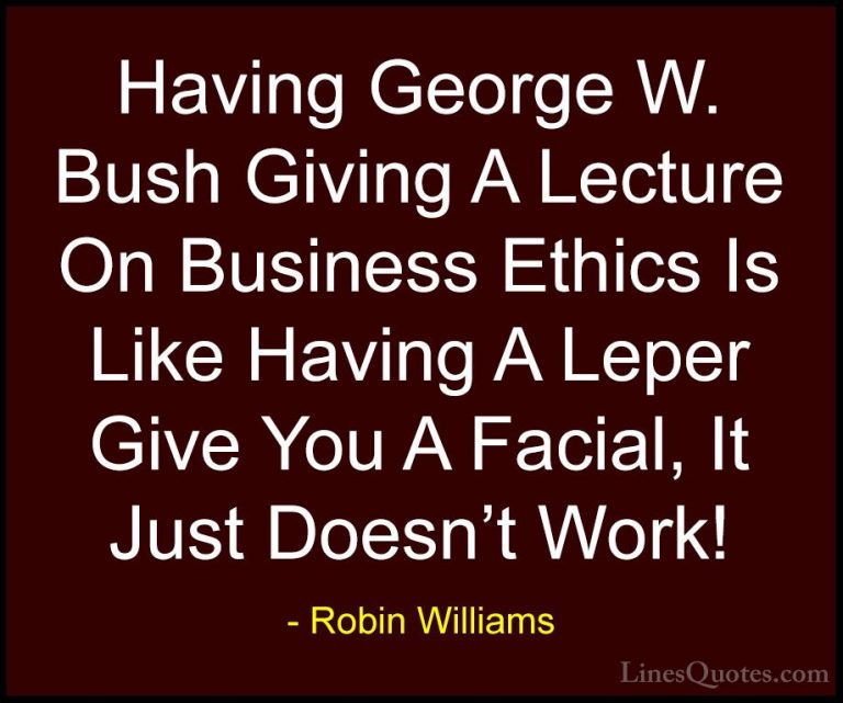 Robin Williams Quotes (16) - Having George W. Bush Giving A Lectu... - QuotesHaving George W. Bush Giving A Lecture On Business Ethics Is Like Having A Leper Give You A Facial, It Just Doesn't Work!