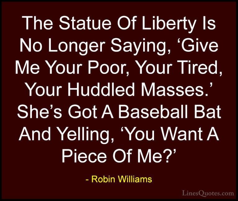 Robin Williams Quotes (17) - The Statue Of Liberty Is No Longer S... - QuotesThe Statue Of Liberty Is No Longer Saying, 'Give Me Your Poor, Your Tired, Your Huddled Masses.' She's Got A Baseball Bat And Yelling, 'You Want A Piece Of Me?'