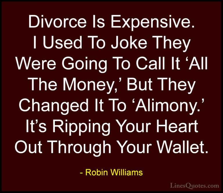 Robin Williams Quotes (18) - Divorce Is Expensive. I Used To Joke... - QuotesDivorce Is Expensive. I Used To Joke They Were Going To Call It 'All The Money,' But They Changed It To 'Alimony.' It's Ripping Your Heart Out Through Your Wallet.