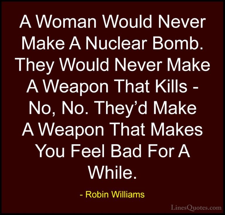 Robin Williams Quotes (20) - A Woman Would Never Make A Nuclear B... - QuotesA Woman Would Never Make A Nuclear Bomb. They Would Never Make A Weapon That Kills - No, No. They'd Make A Weapon That Makes You Feel Bad For A While.