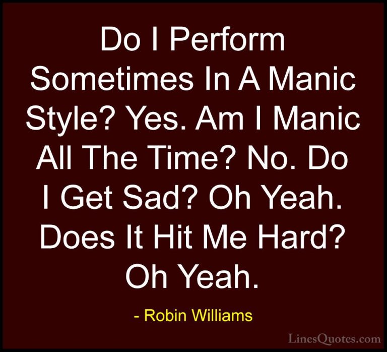 Robin Williams Quotes (22) - Do I Perform Sometimes In A Manic St... - QuotesDo I Perform Sometimes In A Manic Style? Yes. Am I Manic All The Time? No. Do I Get Sad? Oh Yeah. Does It Hit Me Hard? Oh Yeah.