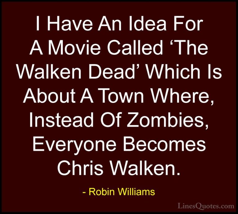 Robin Williams Quotes (26) - I Have An Idea For A Movie Called 'T... - QuotesI Have An Idea For A Movie Called 'The Walken Dead' Which Is About A Town Where, Instead Of Zombies, Everyone Becomes Chris Walken.
