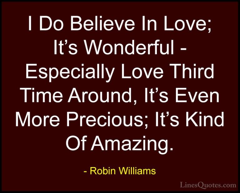 Robin Williams Quotes (27) - I Do Believe In Love; It's Wonderful... - QuotesI Do Believe In Love; It's Wonderful - Especially Love Third Time Around, It's Even More Precious; It's Kind Of Amazing.