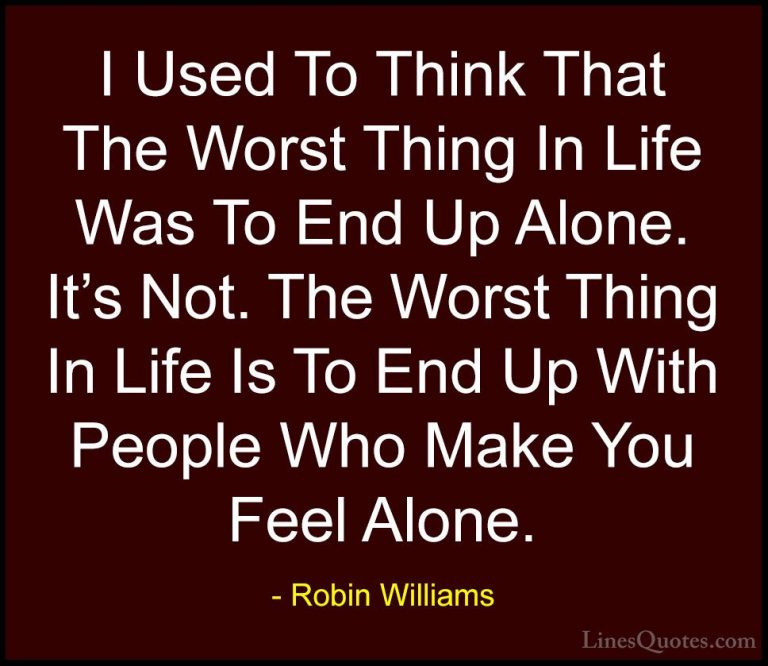 Robin Williams Quotes (3) - I Used To Think That The Worst Thing ... - QuotesI Used To Think That The Worst Thing In Life Was To End Up Alone. It's Not. The Worst Thing In Life Is To End Up With People Who Make You Feel Alone.