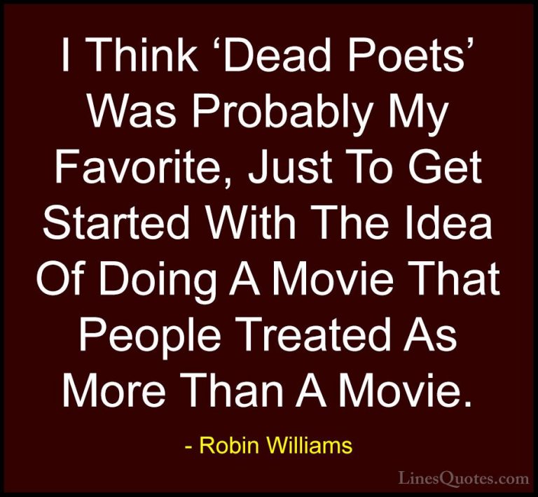 Robin Williams Quotes (32) - I Think 'Dead Poets' Was Probably My... - QuotesI Think 'Dead Poets' Was Probably My Favorite, Just To Get Started With The Idea Of Doing A Movie That People Treated As More Than A Movie.