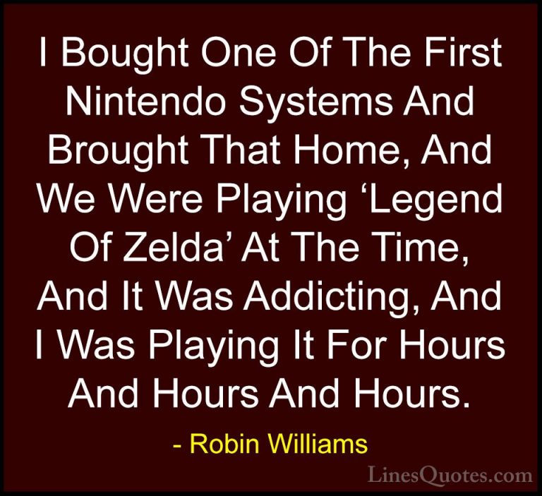 Robin Williams Quotes (51) - I Bought One Of The First Nintendo S... - QuotesI Bought One Of The First Nintendo Systems And Brought That Home, And We Were Playing 'Legend Of Zelda' At The Time, And It Was Addicting, And I Was Playing It For Hours And Hours And Hours.