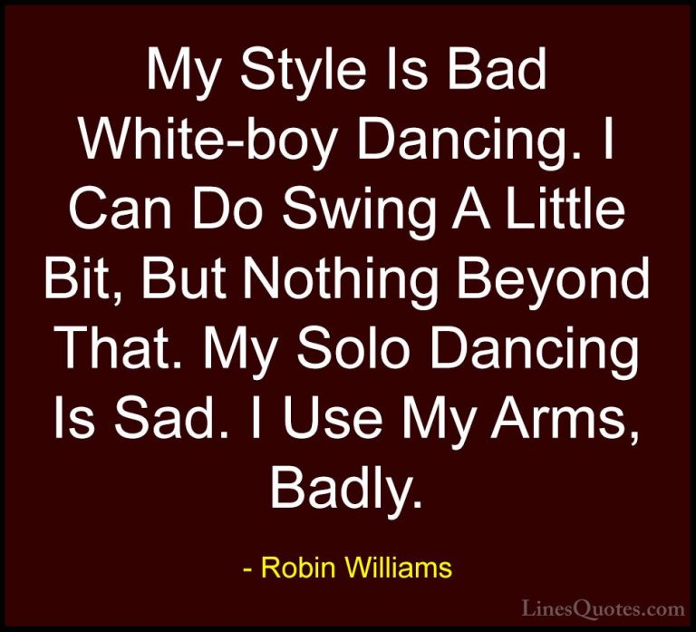 Robin Williams Quotes (53) - My Style Is Bad White-boy Dancing. I... - QuotesMy Style Is Bad White-boy Dancing. I Can Do Swing A Little Bit, But Nothing Beyond That. My Solo Dancing Is Sad. I Use My Arms, Badly.