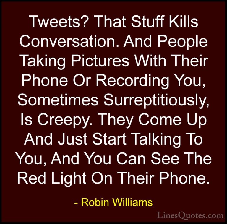 Robin Williams Quotes (54) - Tweets? That Stuff Kills Conversatio... - QuotesTweets? That Stuff Kills Conversation. And People Taking Pictures With Their Phone Or Recording You, Sometimes Surreptitiously, Is Creepy. They Come Up And Just Start Talking To You, And You Can See The Red Light On Their Phone.