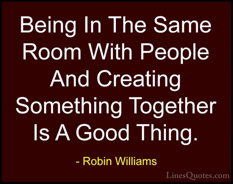 Robin Williams Quotes (55) - Being In The Same Room With People A... - QuotesBeing In The Same Room With People And Creating Something Together Is A Good Thing.